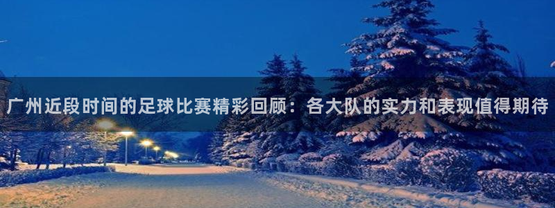 广州近段时间的足球比赛精彩回顾：各大队的实力和表现值得期待