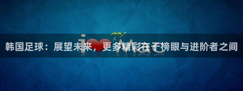 韩国足球：展望未来，更多精彩在于榜眼与进阶者之间