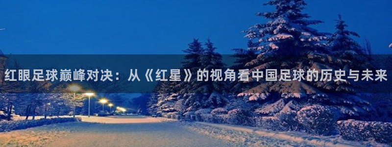 红眼足球巅峰对决：从《红星》的视角看中国足球的历史与未来